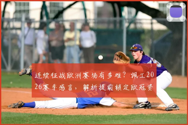 连续征战欧洲赛场有多难？佩工2026赛季感言，解析提前锁定欧冠资格的深层价值