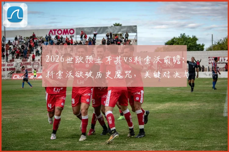 2026世欧预土耳其vs科索沃前瞻：科索沃欲破历史魔咒，关键对决与出线形势解析