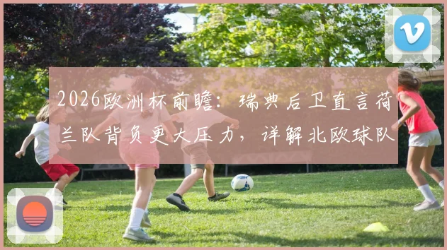 2026欧洲杯前瞻：瑞典后卫直言荷兰队背负更大压力，详解北欧球队如何以放松心态应对强敌