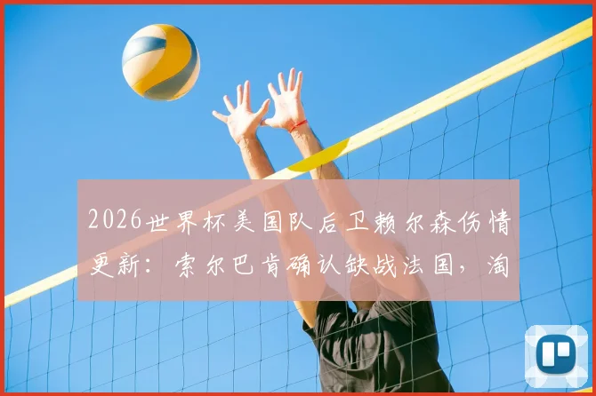 2026世界杯美国队后卫赖尔森伤情更新：索尔巴肯确认缺战法国，淘汰赛首轮亦缺席，后防如何调整？