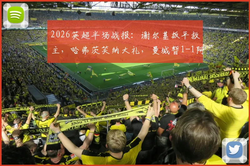 2026英超半场战报：谢尔基扳平救主，哈弗茨笑纳大礼，曼城暂1-1阿森纳