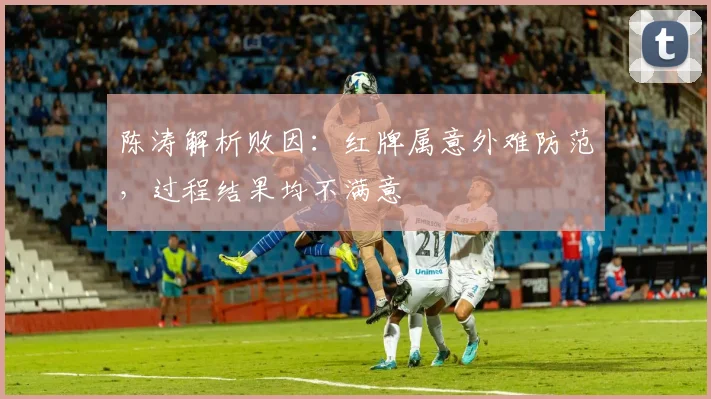 陈涛解析败因:红牌属意外难防范,过程结果均不满意