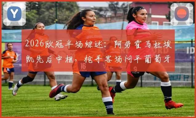 2026欧冠半场综述：阿劳霍马杜埃凯先后中框，枪手客场闷平葡萄牙体育，战术复盘解析