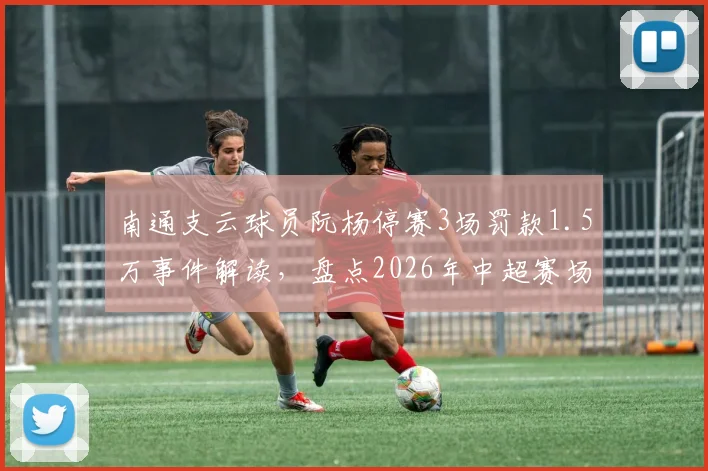 南通支云球员阮杨停赛3场罚款1.5万事件解读，盘点2026年中超赛场暴力行为处罚标准