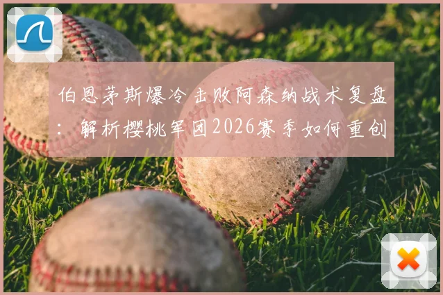 伯恩茅斯爆冷击败阿森纳战术复盘：解析樱桃军团2026赛季如何重创枪手，探讨阿尔特塔球队调整方向
