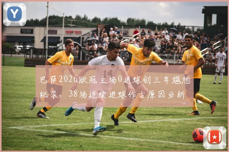 巴萨2026欧冠主场0进球创三年尴尬纪录，38场连续进球作古原因分析与晋级前景探讨
