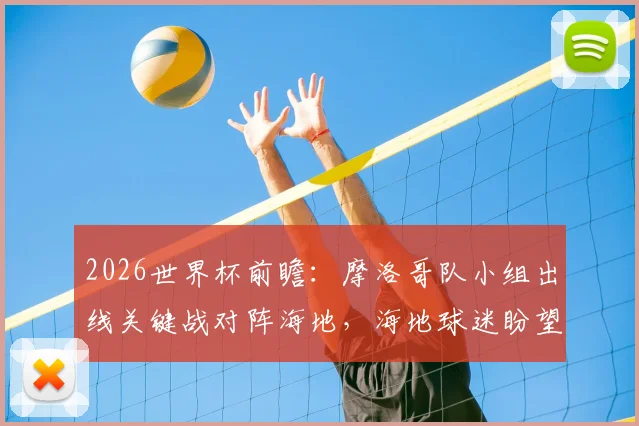 2026世界杯前瞻：摩洛哥队小组出线关键战对阵海地，海地球迷盼望历史性积分突破