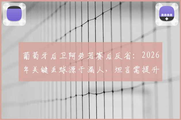 葡萄牙后卫阿劳若赛后反省：2026年关键丢球源于漏人，坦言需提升防守专注度与位置感