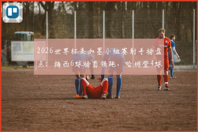 2026世界杯美加墨小组赛射手榜盘点：梅西6球榜首领跑，哈姆登4球紧追，多名球星表现亮眼