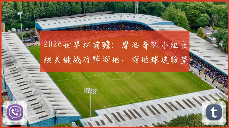 2026世界杯前瞻：摩洛哥队小组出线关键战对阵海地，海地球迷盼望历史性积分突破