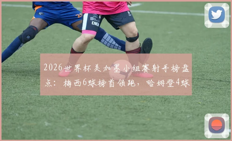 2026世界杯美加墨小组赛射手榜盘点:梅西6球榜首领跑,哈姆登4球紧追,多名球星表现亮眼