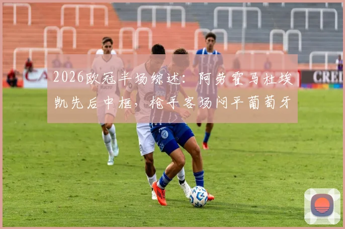 2026欧冠半场综述：阿劳霍马杜埃凯先后中框，枪手客场闷平葡萄牙体育，战术复盘解析