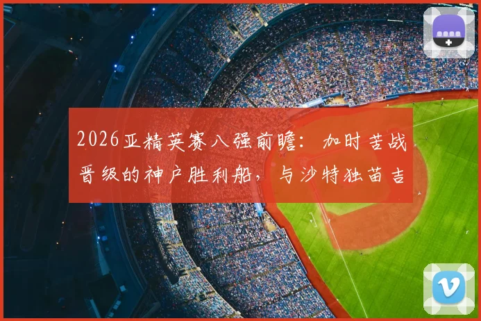 2026亚精英赛八强前瞻：加时苦战晋级的神户胜利船，与沙特独苗吉达国民谁能走得更远？