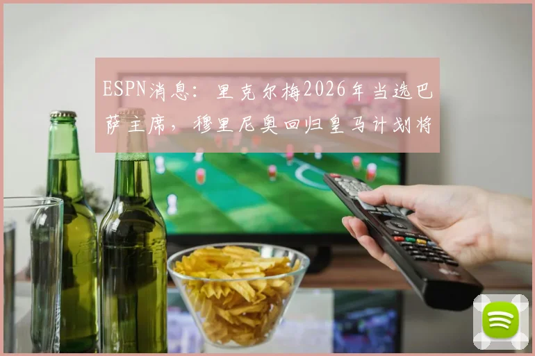 ESPN消息：里克尔梅2026年当选巴萨主席，穆里尼奥回归皇马计划将立即搁浅