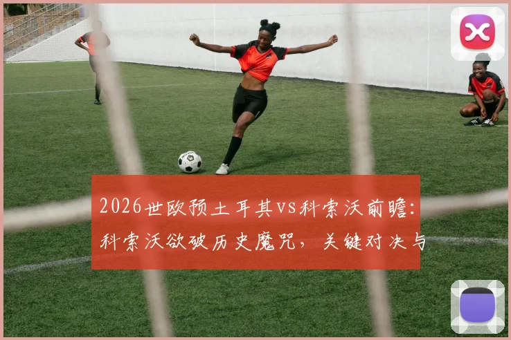 2026世欧预土耳其vs科索沃前瞻：科索沃欲破历史魔咒，关键对决与出线形势解析