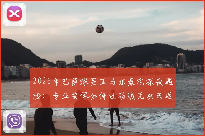 2026年巴萨球星亚马尔豪宅深夜遇险：专业安保如何让窃贼无功而返？
