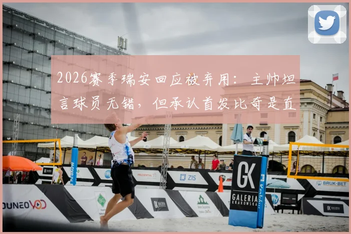 2026赛季瑞安回应被弃用：主帅坦言球员无错，但承认首发比奇是直觉选择