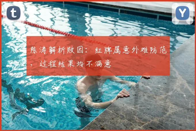 陈涛解析败因：红牌属意外难防范，过程结果均不满意