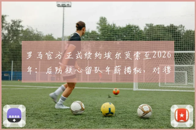 罗马官方正式续约埃尔莫索至2026年：后防核心留队年薪揭秘，对穆里尼奥战术体系有何深远影响？