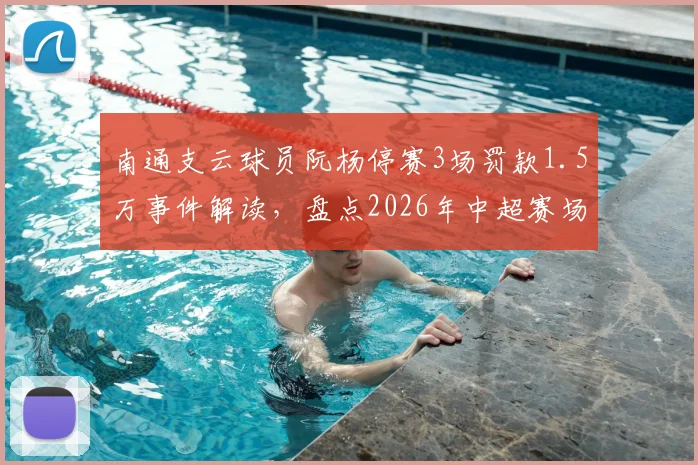 南通支云球员阮杨停赛3场罚款1.5万事件解读，盘点2026年中超赛场暴力行为处罚标准