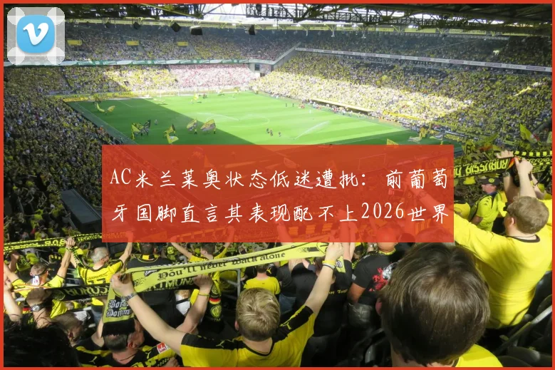 AC米兰莱奥状态低迷遭批：前葡萄牙国脚直言其表现配不上2026世界杯大名单引热议
