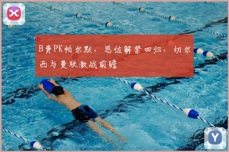 B费PK帕尔默,恩佐解禁回归,切尔西与曼联激战前瞻