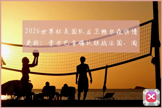 2026世界杯美国队后卫赖尔森伤情更新：索尔巴肯确认缺战法国，淘汰赛首轮亦缺席，后防如何调整？