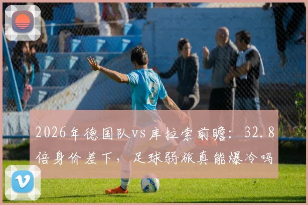 2026年德国队vs库拉索前瞻：32.8倍身价差下，足球弱旅真能爆冷吗？深度剖析胜负手