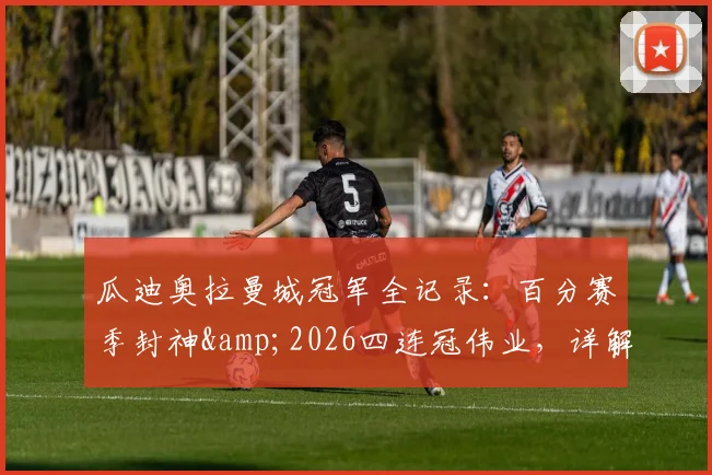 瓜迪奥拉曼城冠军全记录：百分赛季封神&amp;2026四连冠伟业，详解国内三冠王含金量