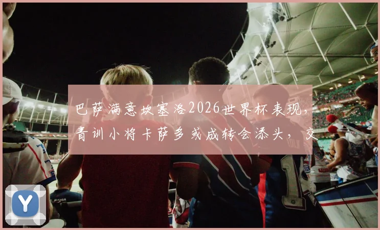 巴萨满意坎塞洛2026世界杯表现，青训小将卡萨多或成转会添头，交易动态解析