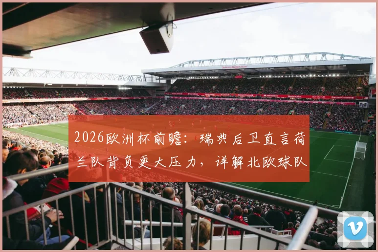 2026欧洲杯前瞻：瑞典后卫直言荷兰队背负更大压力，详解北欧球队如何以放松心态应对强敌