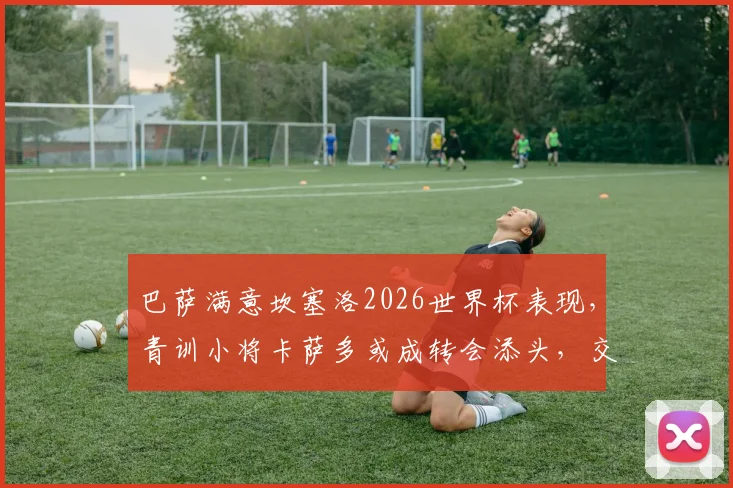 巴萨满意坎塞洛2026世界杯表现，青训小将卡萨多或成转会添头，交易动态解析