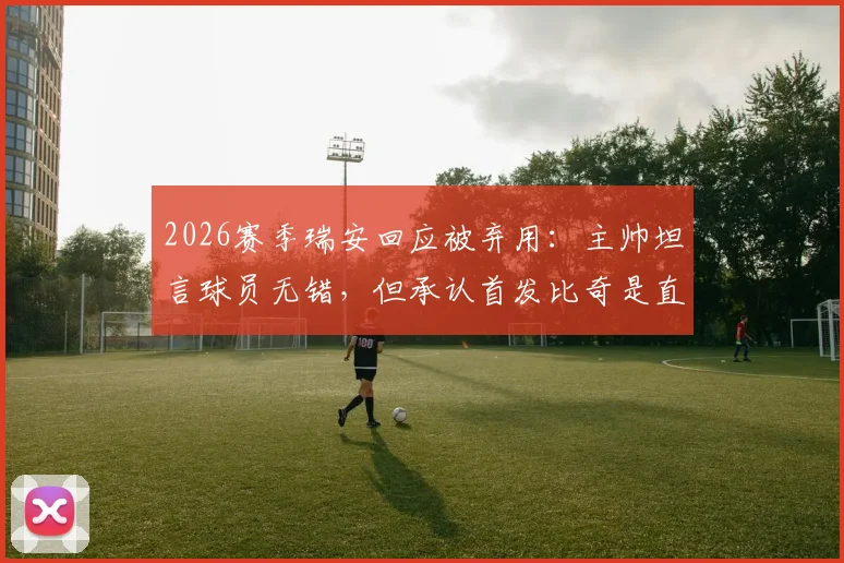 2026赛季瑞安回应被弃用：主帅坦言球员无错，但承认首发比奇是直觉选择