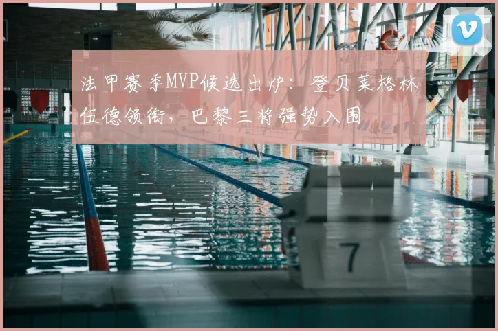法甲赛季MVP候选出炉：登贝莱格林伍德领衔，巴黎三将强势入围