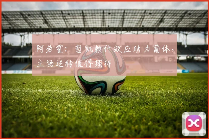阿劳霍：哲凯赖什效应助力葡体，主场逆转值得期待