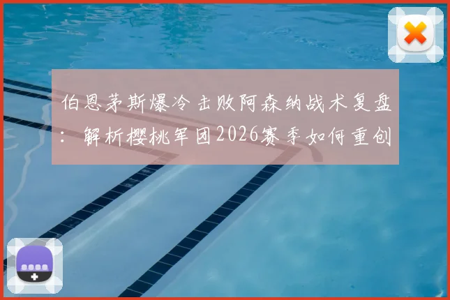 伯恩茅斯爆冷击败阿森纳战术复盘：解析樱桃军团2026赛季如何重创枪手，探讨阿尔特塔球队调整方向